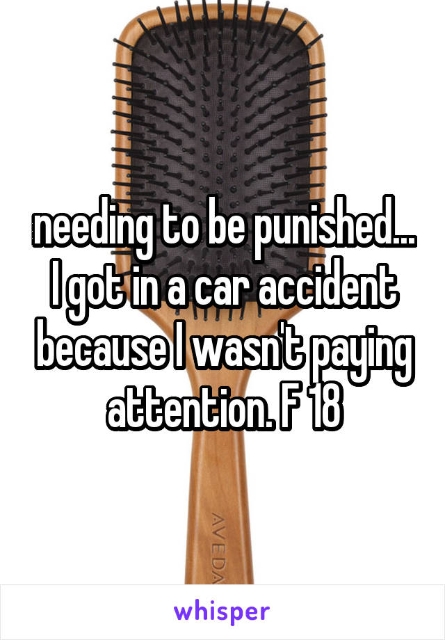 needing to be punished... I got in a car accident because I wasn't paying attention. F 18