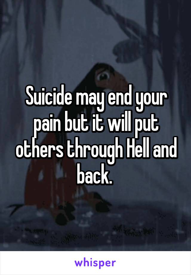 Suicide may end your pain but it will put others through Hell and back. 