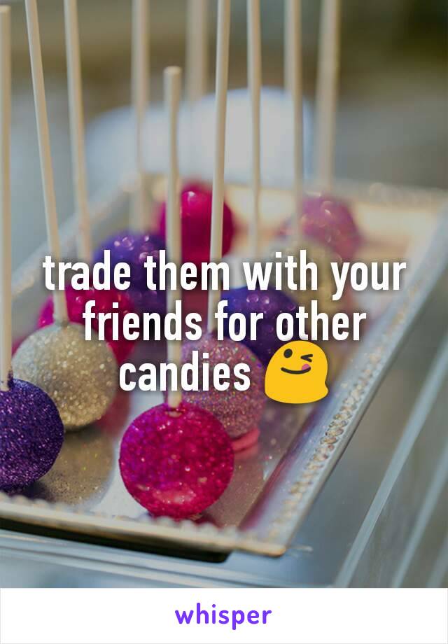 trade them with your friends for other candies 😋