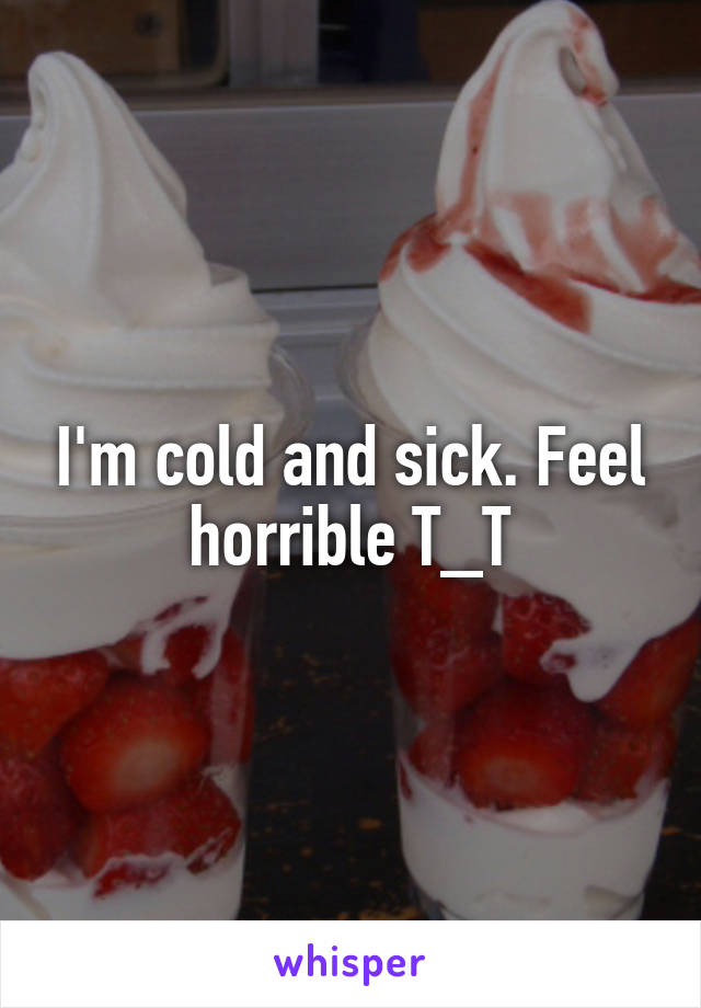 I'm cold and sick. Feel horrible T_T