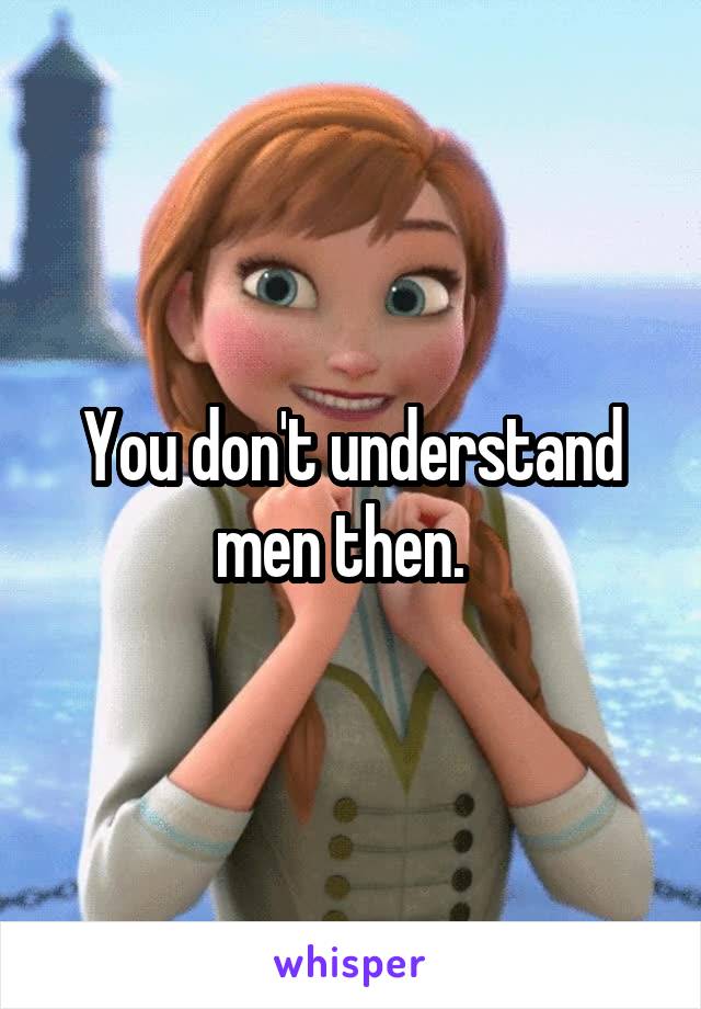You don't understand men then.  