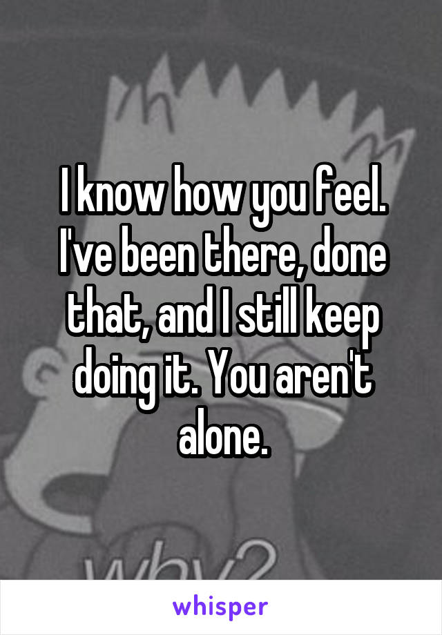 I know how you feel. I've been there, done that, and I still keep doing it. You aren't alone.