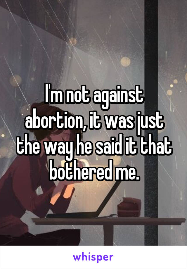 I'm not against abortion, it was just the way he said it that bothered me.