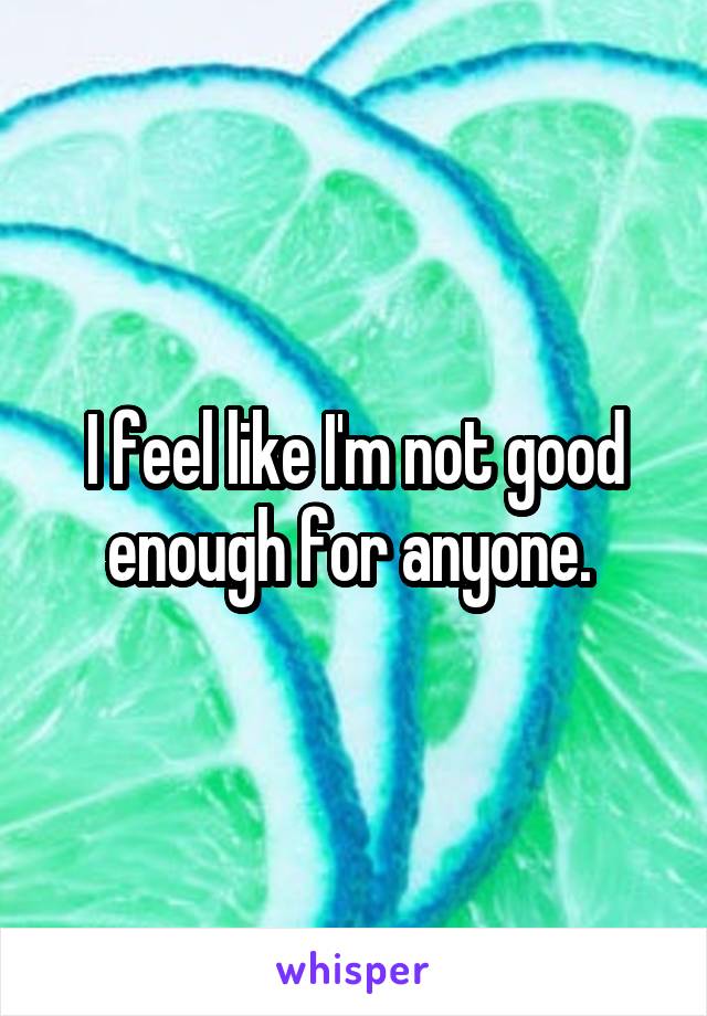 I feel like I'm not good enough for anyone. 