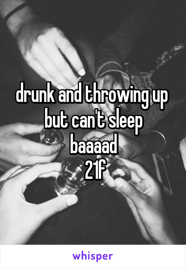 drunk and throwing up 
but can't sleep
baaaad
 21f
