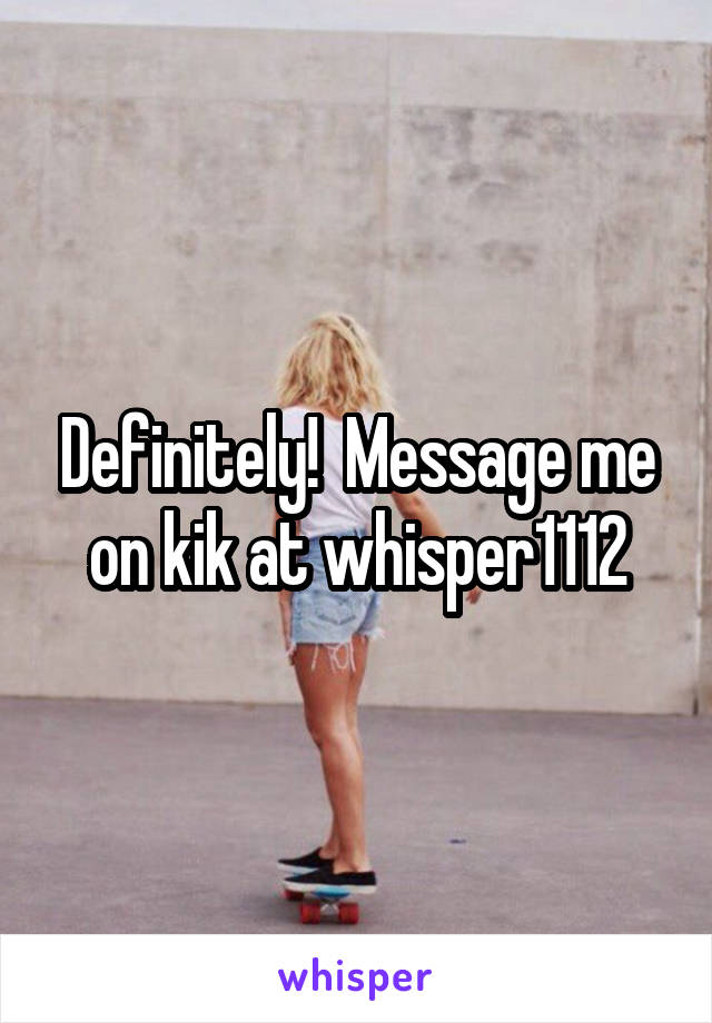 Definitely!  Message me on kik at whisper1112