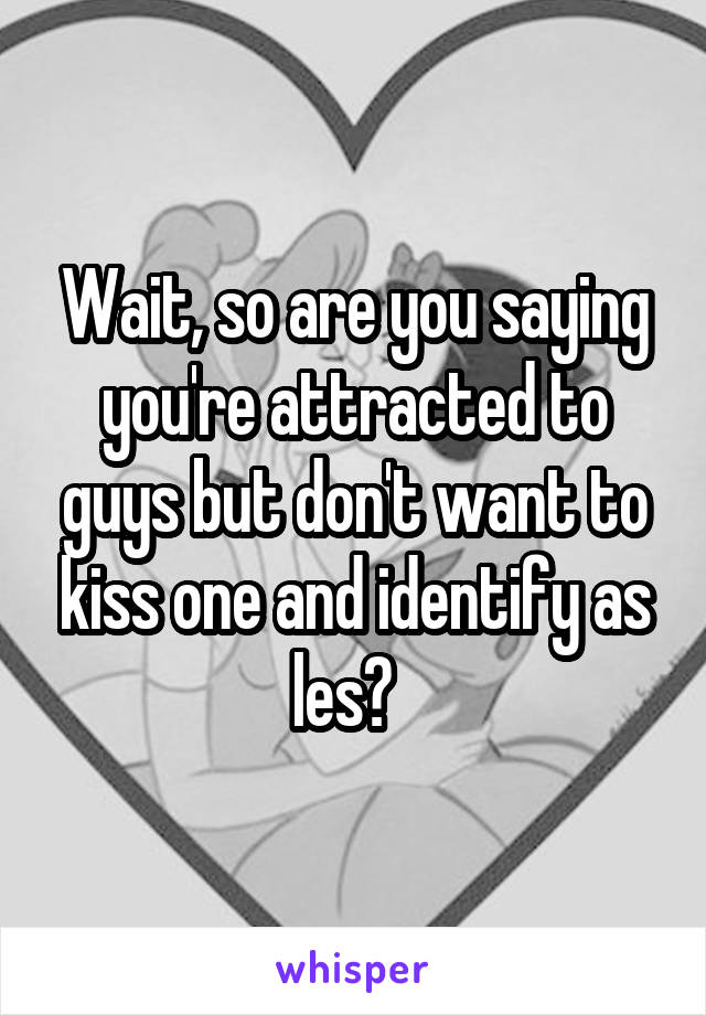 Wait, so are you saying you're attracted to guys but don't want to kiss one and identify as les?  