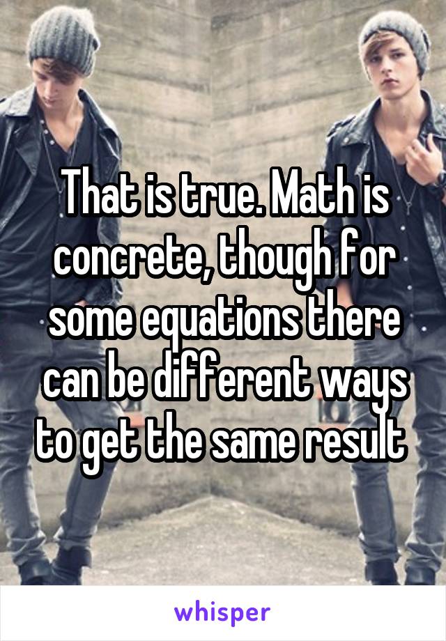 That is true. Math is concrete, though for some equations there can be different ways to get the same result 