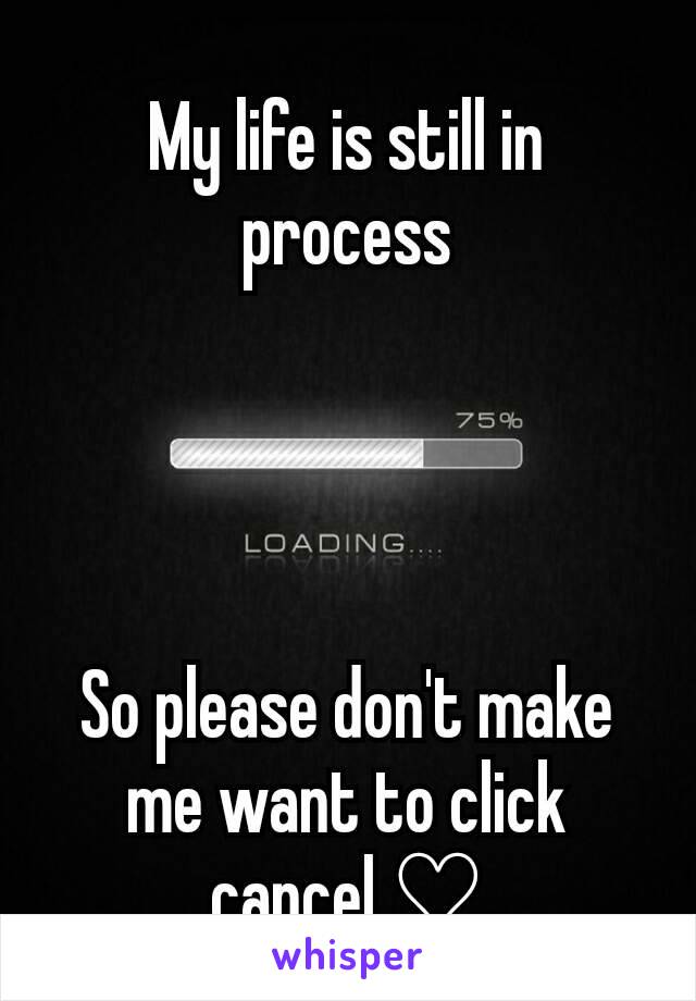 My life is still in process




So please don't make me want to click cancel ♡