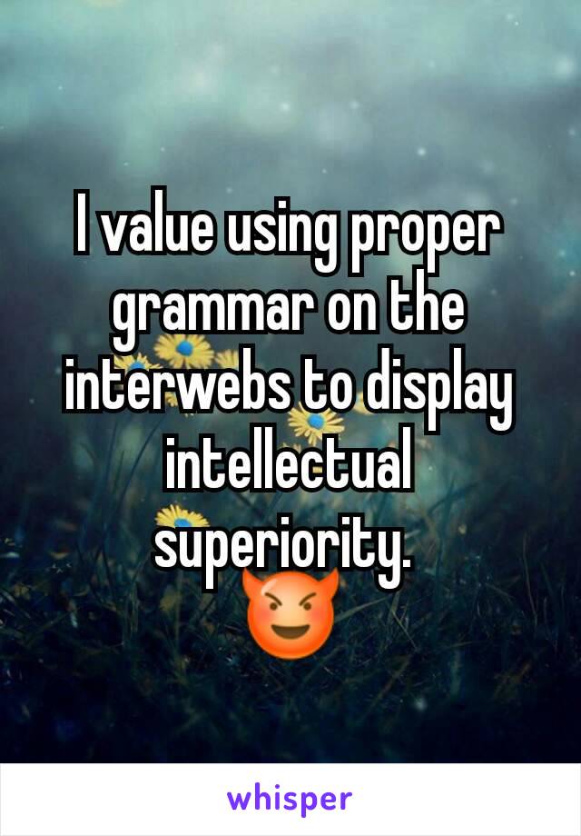 I value using proper grammar on the interwebs to display intellectual superiority. 
😈