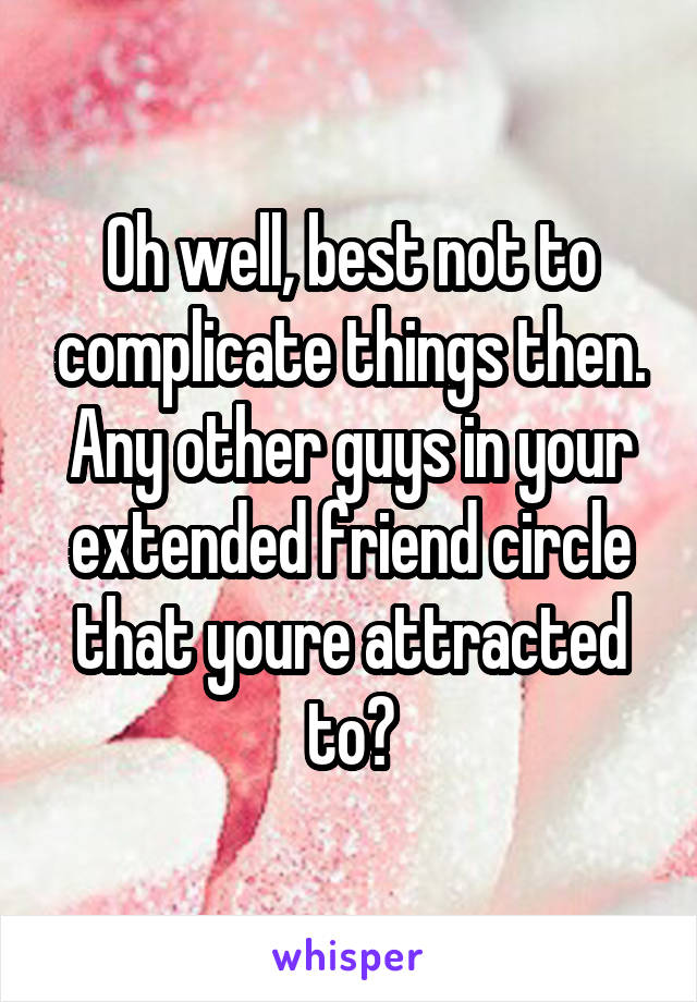 Oh well, best not to complicate things then.
Any other guys in your extended friend circle that youre attracted to?