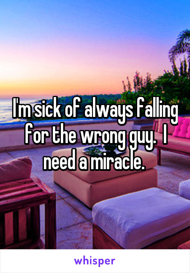 I'm sick of always falling for the wrong guy.  I need a miracle. 