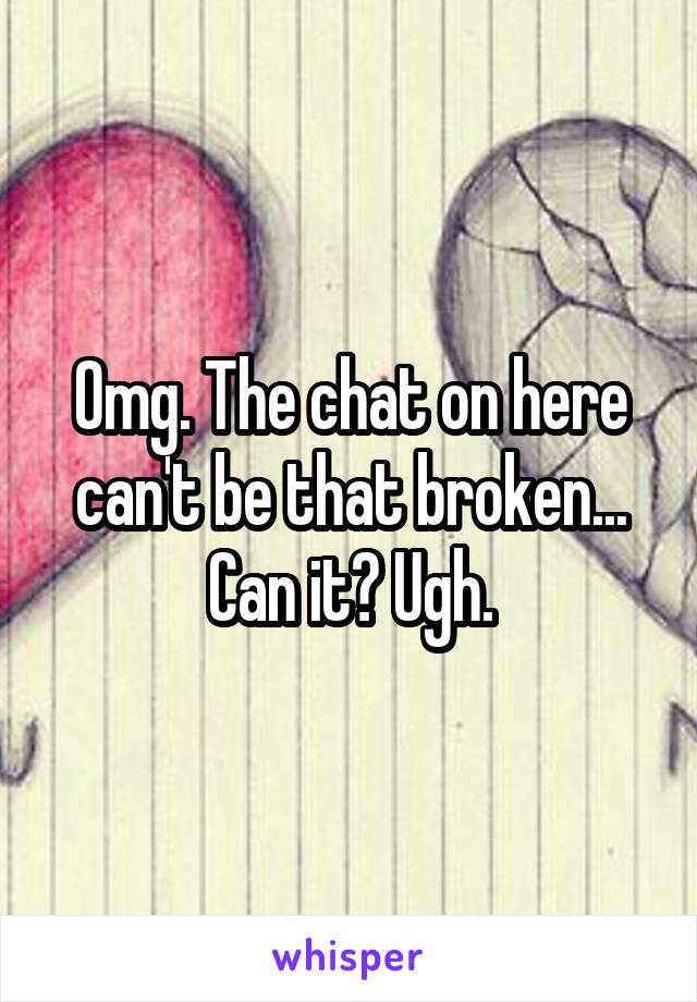 Omg. The chat on here can't be that broken... Can it? Ugh.