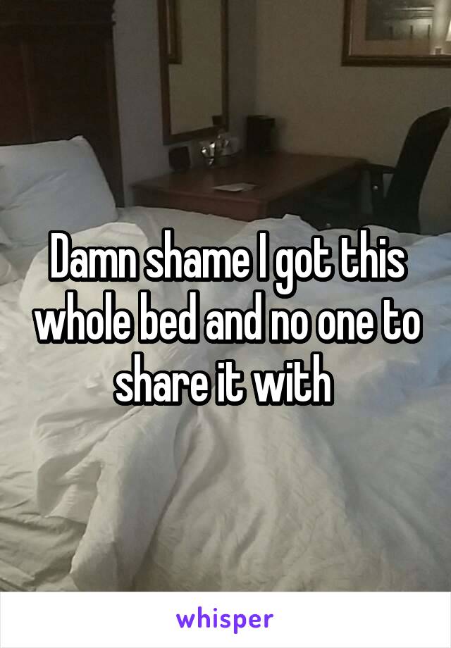 Damn shame I got this whole bed and no one to share it with 