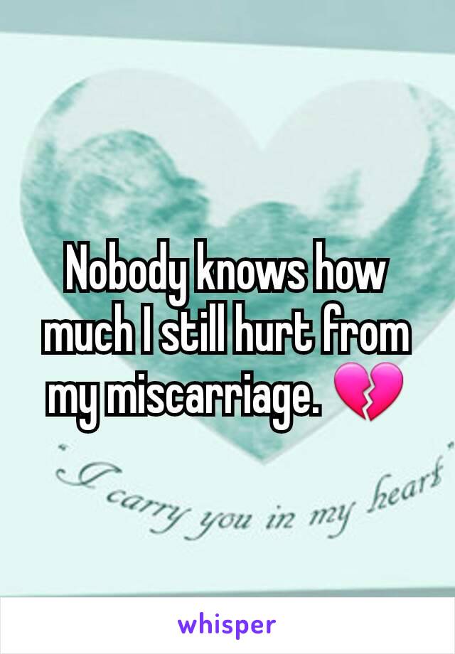 Nobody knows how much I still hurt from my miscarriage. 💔