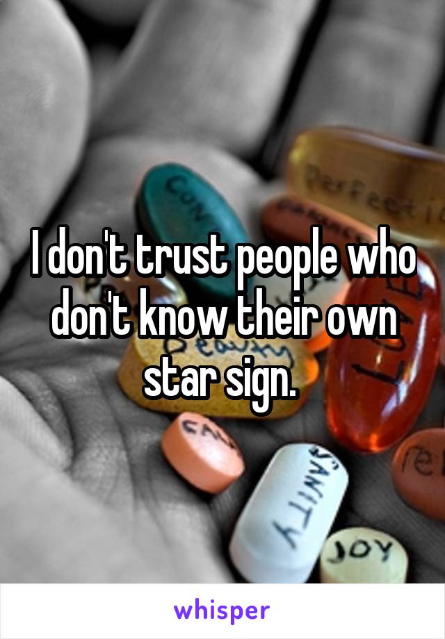 I don't trust people who don't know their own star sign. 