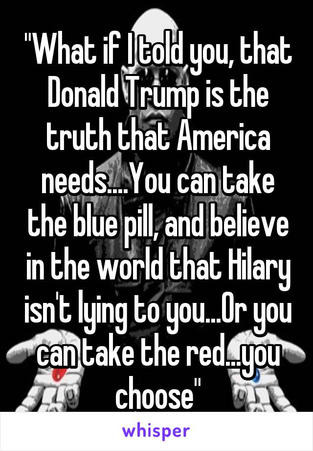 "What if I told you, that Donald Trump is the truth that America needs....You can take the blue pill, and believe in the world that Hilary isn't lying to you...Or you can take the red...you choose"