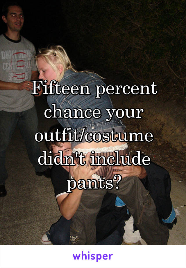 Fifteen percent chance your outfit/costume didn't include pants?
