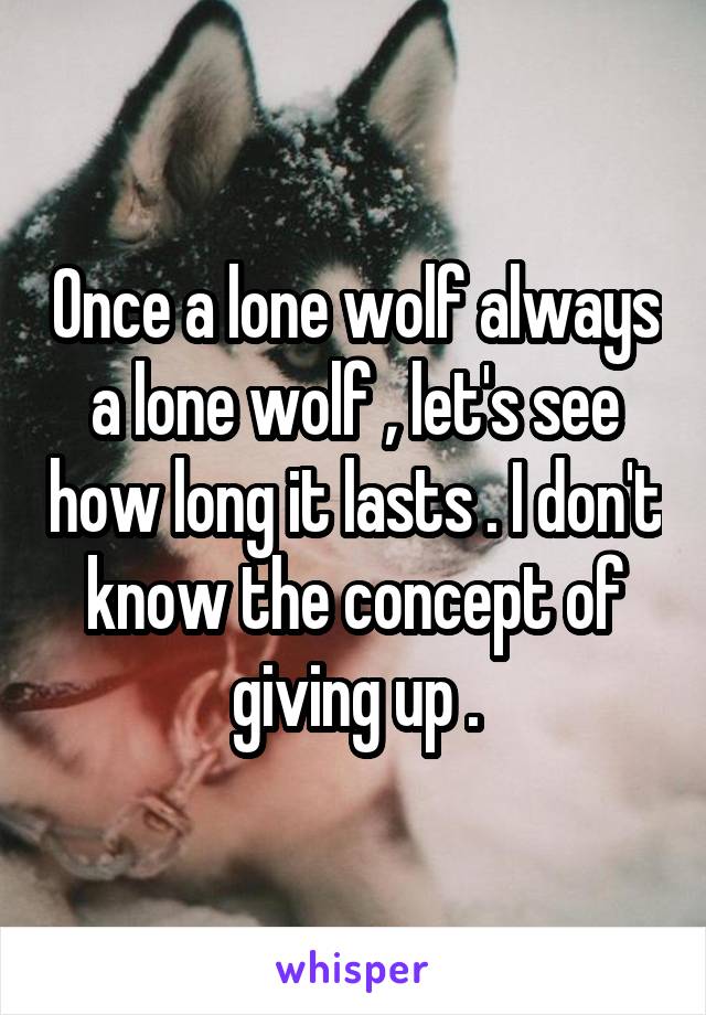 Once a lone wolf always a lone wolf , let's see how long it lasts . I don't know the concept of giving up .