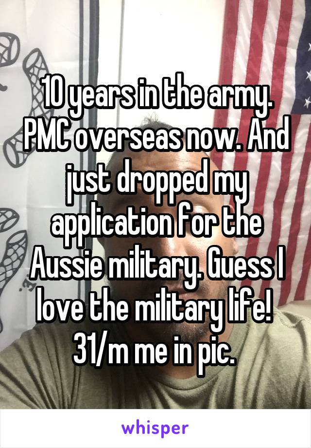 10 years in the army. PMC overseas now. And just dropped my application for the Aussie military. Guess I love the military life! 
31/m me in pic. 