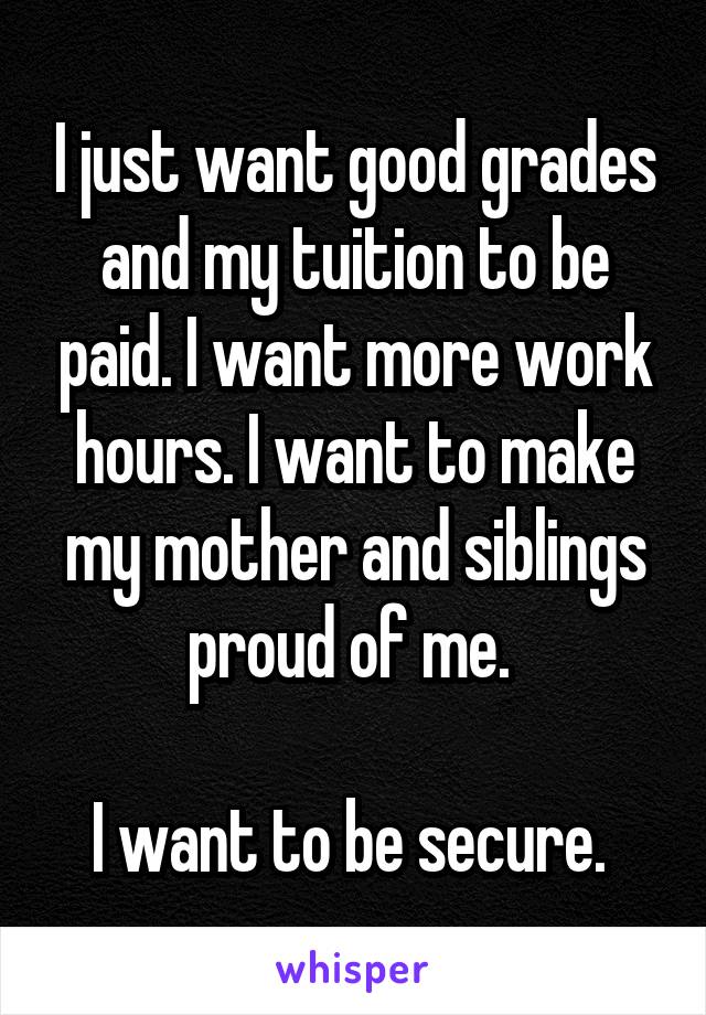 I just want good grades and my tuition to be paid. I want more work hours. I want to make my mother and siblings proud of me. 

I want to be secure. 