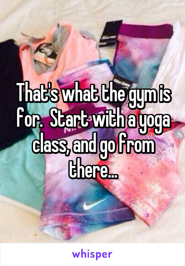 That's what the gym is for.  Start with a yoga class, and go from there...