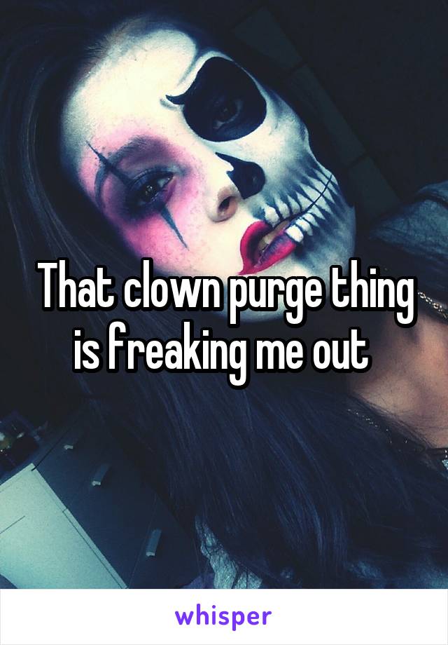 That clown purge thing is freaking me out 
