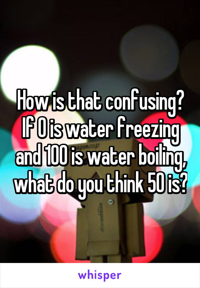How is that confusing? If 0 is water freezing and 100 is water boiling, what do you think 50 is?