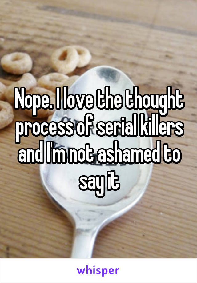 Nope. I love the thought process of serial killers and I'm not ashamed to say it
