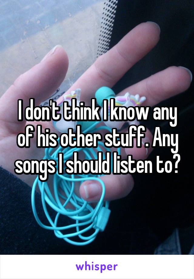 I don't think I know any of his other stuff. Any songs I should listen to?