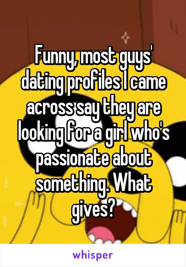 Funny, most guys' dating profiles I came across say they are looking for a girl who's passionate about something. What gives?