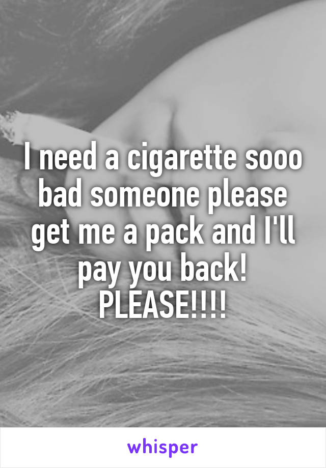 I need a cigarette sooo bad someone please get me a pack and I'll pay you back!
PLEASE!!!!