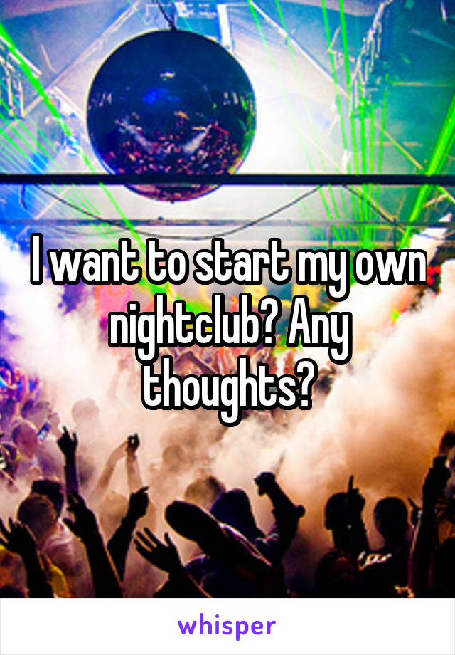 I want to start my own nightclub? Any thoughts?
