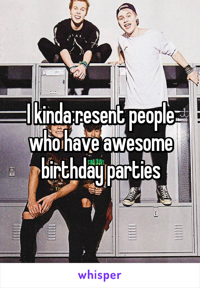 I kinda resent people who have awesome birthday parties