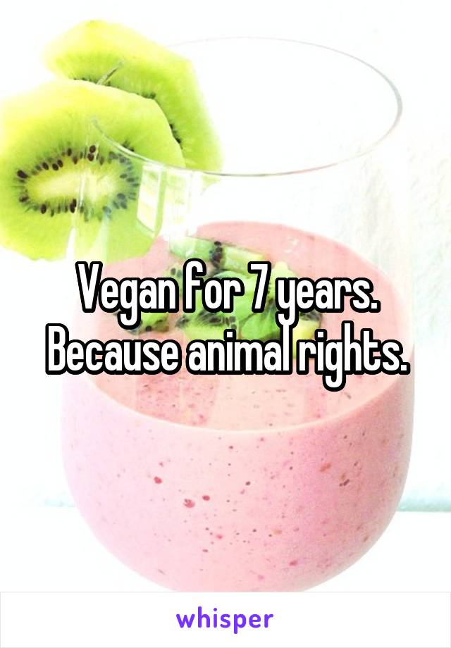 Vegan for 7 years. Because animal rights.