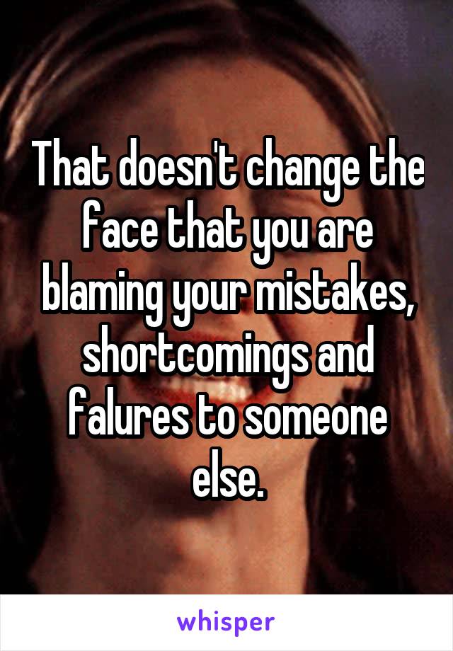 That doesn't change the face that you are blaming your mistakes, shortcomings and falures to someone else.