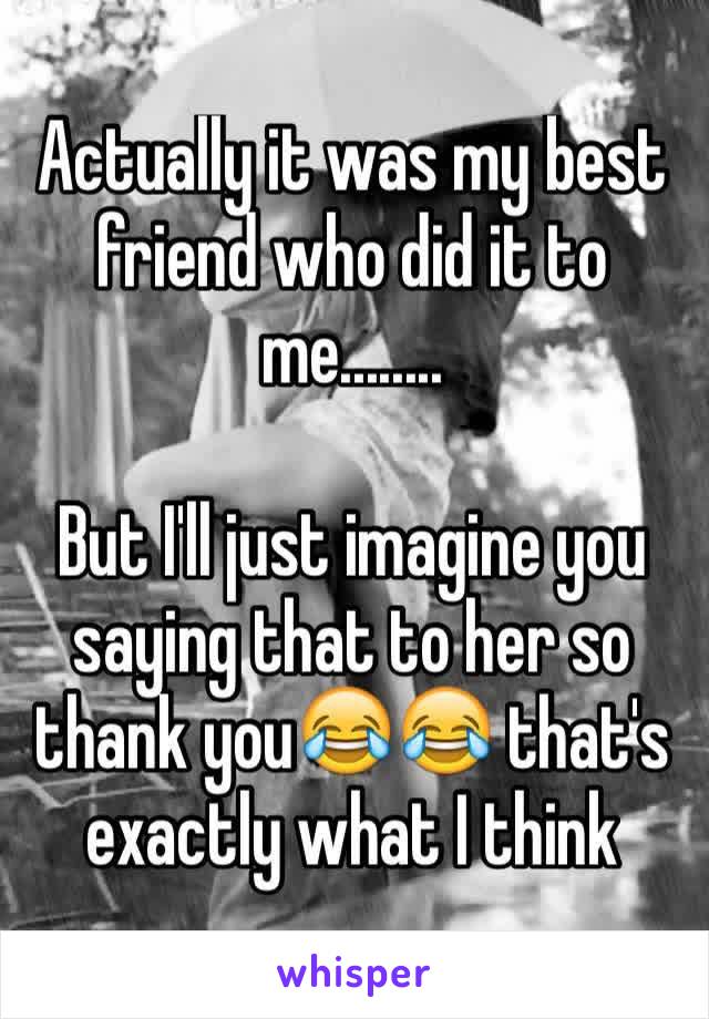 Actually it was my best friend who did it to me........

But I'll just imagine you saying that to her so thank you😂😂 that's exactly what I think 