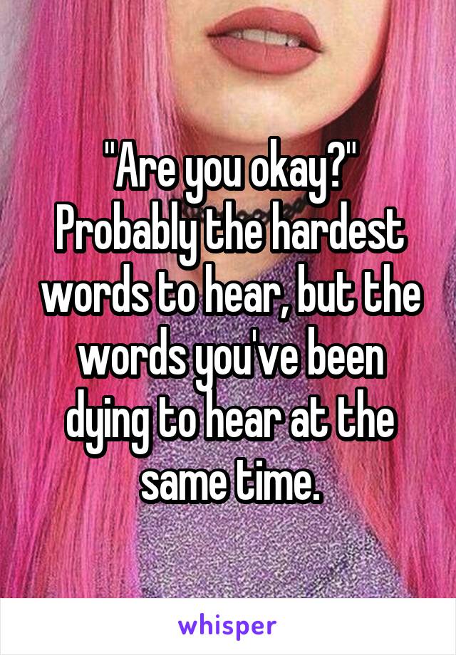 "Are you okay?"
Probably the hardest words to hear, but the words you've been dying to hear at the same time.