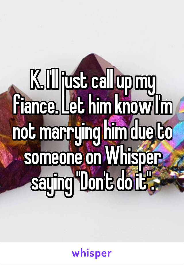 K. I'll just call up my fiance. Let him know I'm not marrying him due to someone on Whisper saying "Don't do it".