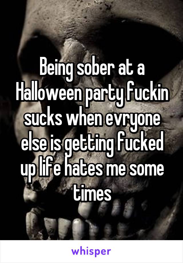 Being sober at a Halloween party fuckin sucks when evryone else is getting fucked up life hates me some times