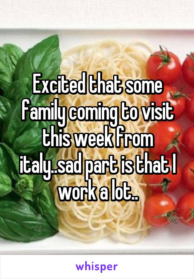 Excited that some family coming to visit this week from italy..sad part is that I work a lot..