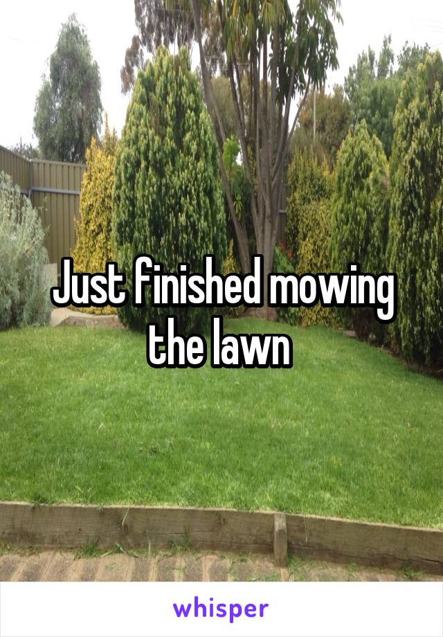 Just finished mowing the lawn 