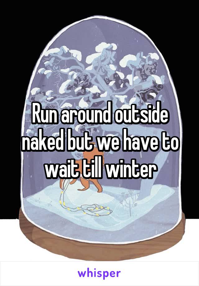 Run around outside naked but we have to wait till winter