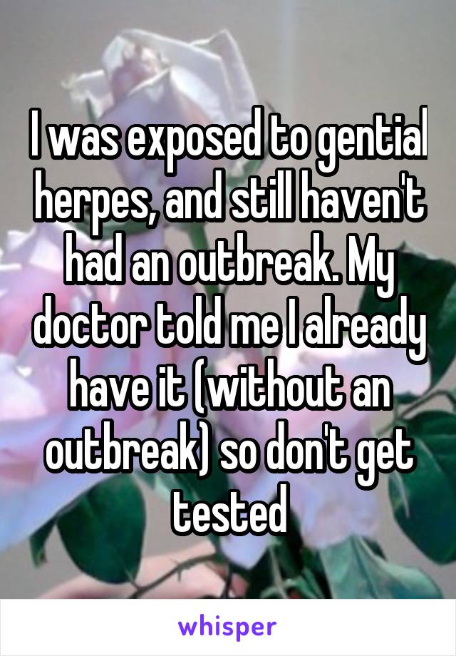 I was exposed to gential herpes, and still haven't had an outbreak. My doctor told me I already have it (without an outbreak) so don't get tested