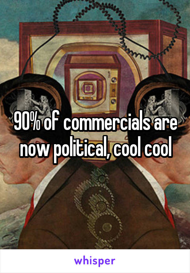 90% of commercials are now political, cool cool