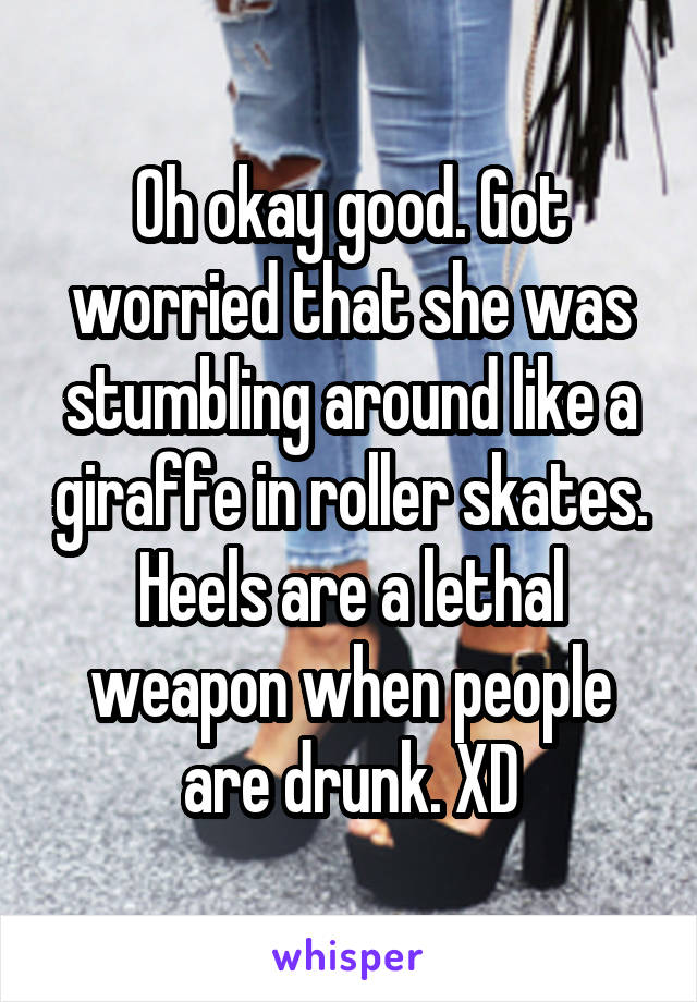Oh okay good. Got worried that she was stumbling around like a giraffe in roller skates. Heels are a lethal weapon when people are drunk. XD