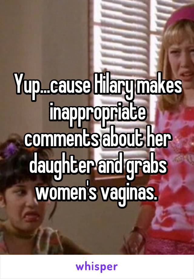 Yup...cause Hilary makes inappropriate comments about her daughter and grabs women's vaginas. 
