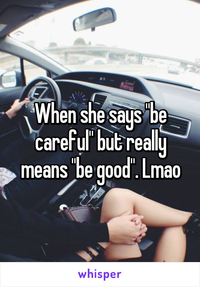 When she says "be careful" but really means "be good". Lmao