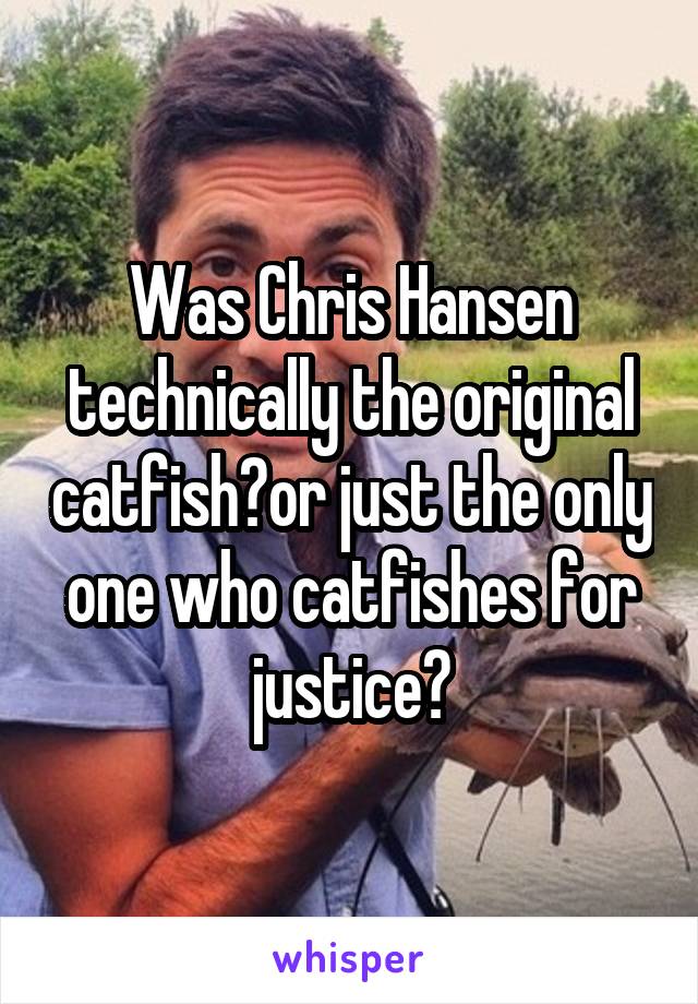 Was Chris Hansen technically the original catfish?or just the only one who catfishes for justice?