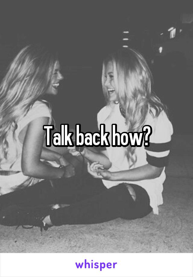 Talk back how?